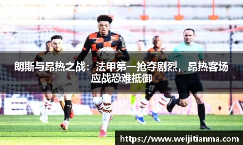朗斯与昂热之战：法甲第一抢夺剧烈，昂热客场应战恐难抵御